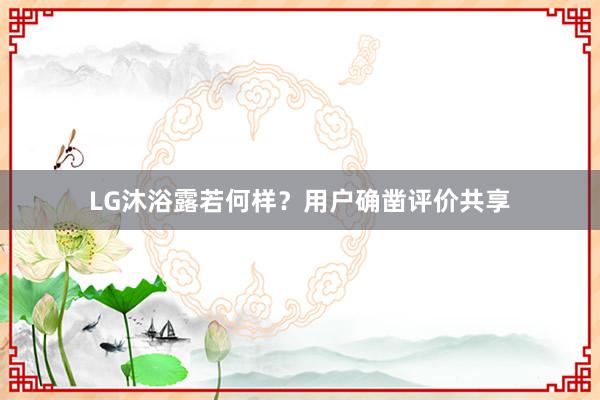 LG沐浴露若何样？用户确凿评价共享
